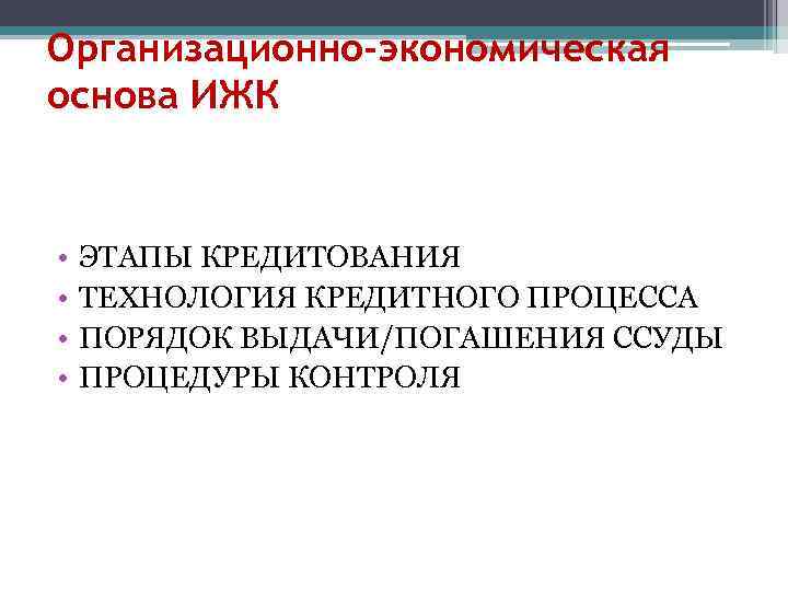 Организационно-экономическая основа ИЖК • • ЭТАПЫ КРЕДИТОВАНИЯ ТЕХНОЛОГИЯ КРЕДИТНОГО ПРОЦЕССА ПОРЯДОК ВЫДАЧИ/ПОГАШЕНИЯ ССУДЫ ПРОЦЕДУРЫ