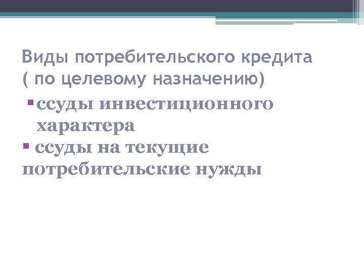 Виды потребительского кредита ( по целевому назначению) § ссуды инвестиционного характера § ссуды на