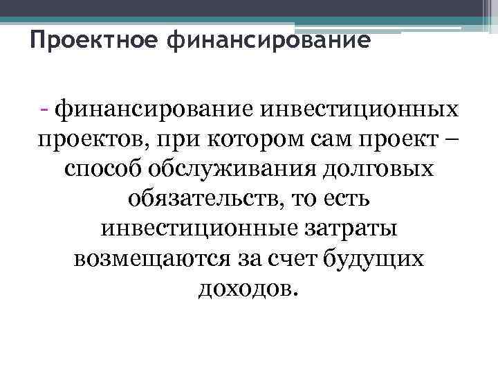 Проектное финансирование - финансирование инвестиционных проектов, при котором сам проект – способ обслуживания долговых