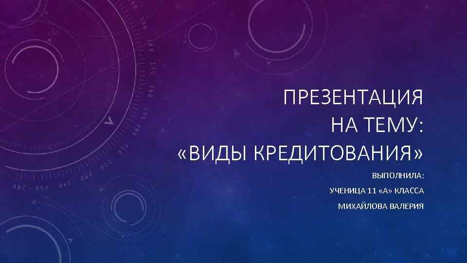 ПРЕЗЕНТАЦИЯ НА ТЕМУ: «ВИДЫ КРЕДИТОВАНИЯ» ВЫПОЛНИЛА: УЧЕНИЦА 11 «А» КЛАССА МИХАЙЛОВА ВАЛЕРИЯ 