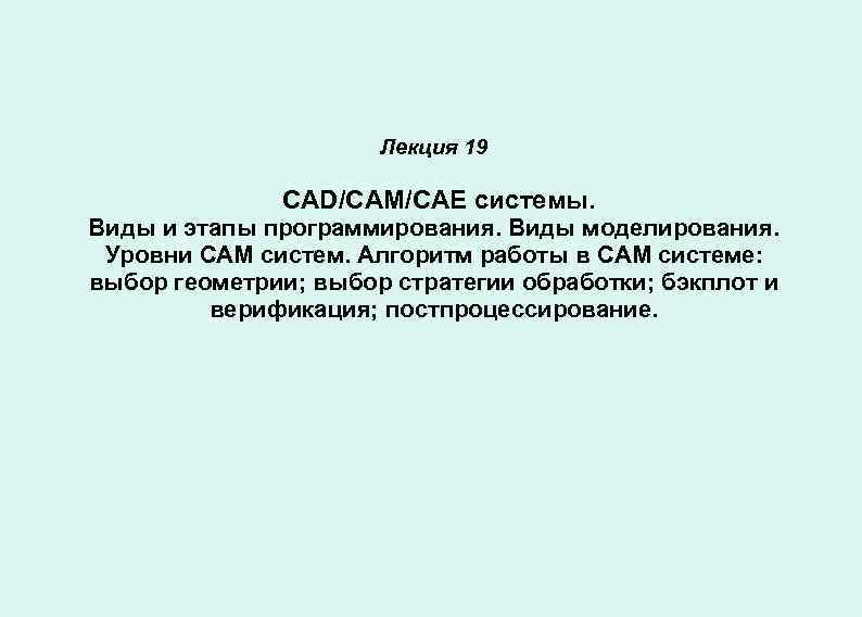 Лекция 19 CAD/CAM/CAE системы. Виды и этапы программирования. Виды моделирования. Уровни CAM систем. Алгоритм