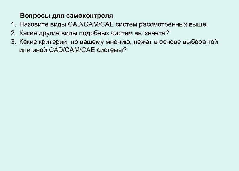 Вопросы для самоконтроля. 1. Назовите виды CAD/САМ/САЕ систем рассмотренных выше. 2. Какие другие виды