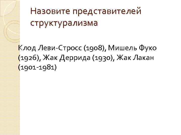 Назовите представителей структурализма Клод Леви-Стросс (1908), Мишель Фуко (1926), Жак Деррида (1930), Жак Лакан