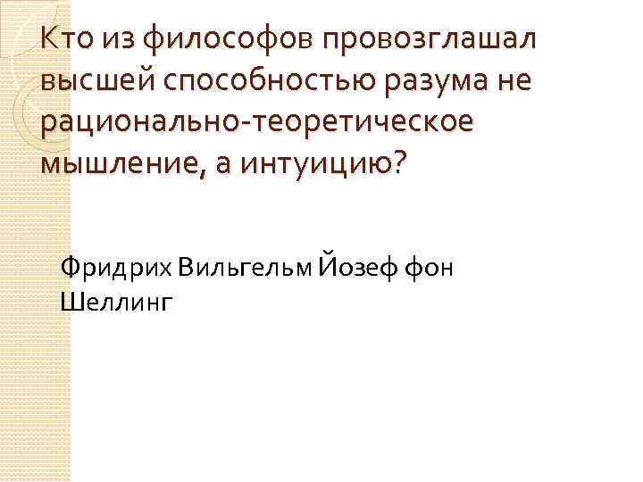Кто из философов провозглашал высшей способностью разума не рационально-теоретическое мышление, а интуицию? Фридрих Вильгельм