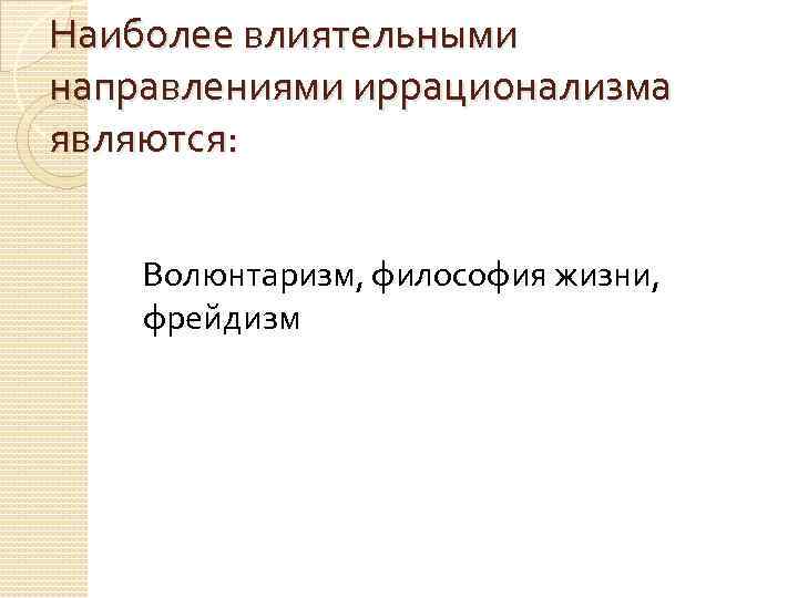 Наиболее влиятельными направлениями иррационализма являются: Волюнтаризм, философия жизни, фрейдизм 