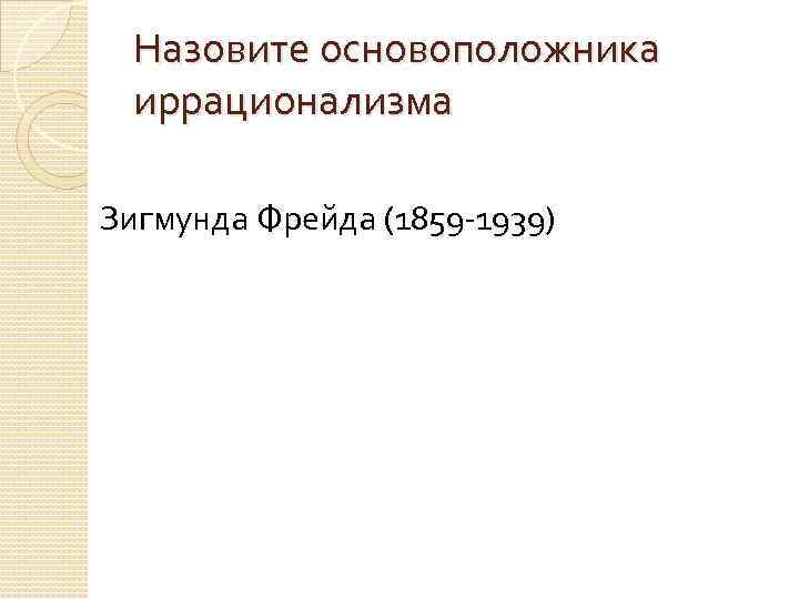 Назовите основоположника иррационализма Зигмунда Фрейда (1859 -1939) 