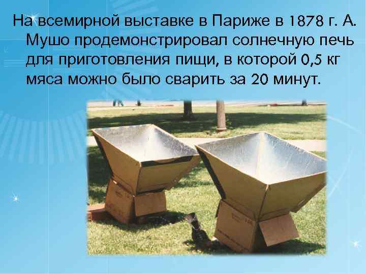 На всемирной выставке в Париже в 1878 г. А. Мушо продемонстрировал солнечную печь для