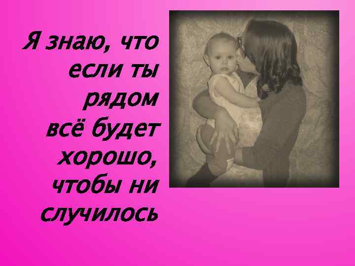Я знаю, что если ты рядом всё будет хорошо, чтобы ни случилось 