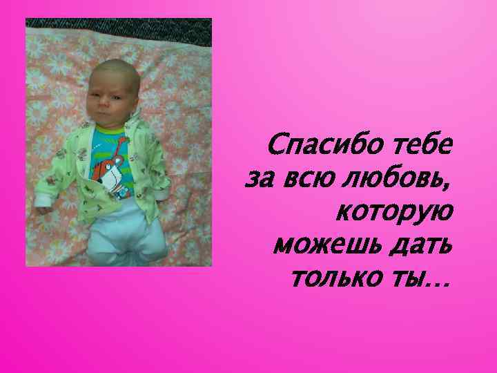Спасибо тебе за всю любовь, которую можешь дать только ты… 