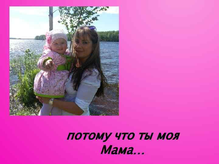 потому что ты моя Мама… 