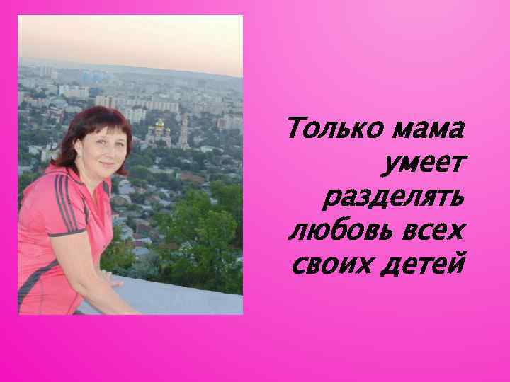 Только мама умеет разделять любовь всех своих детей 