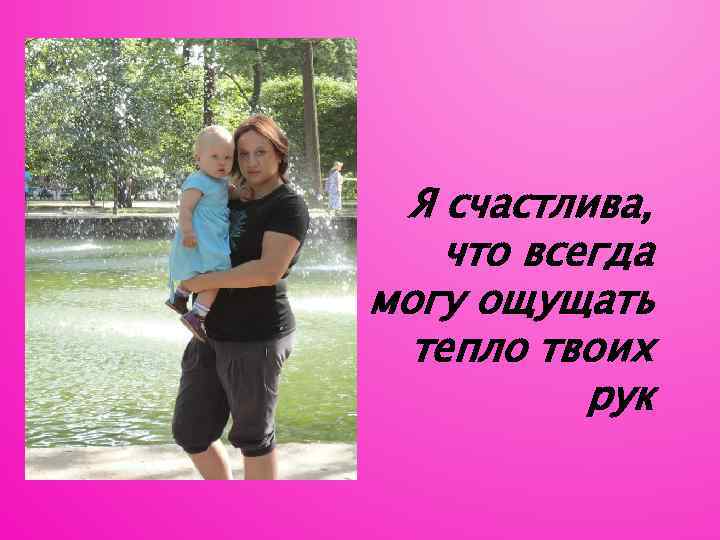 Я счастлива, что всегда могу ощущать тепло твоих рук 