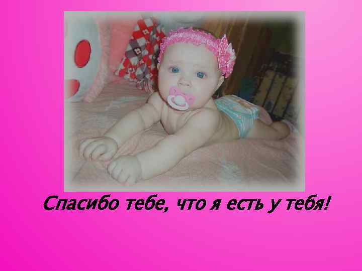Спасибо тебе, что я есть у тебя! 