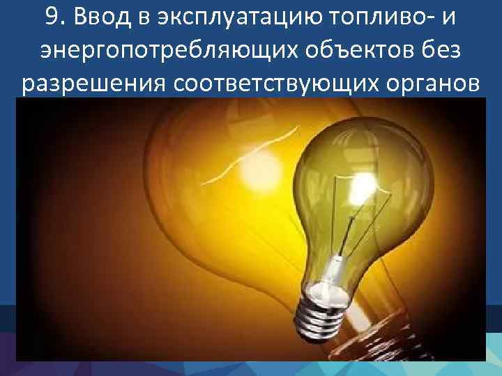 9. Ввод в эксплуатацию топливо- и энергопотребляющих объектов без разрешения соответствующих органов 