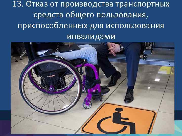 13. Отказ от производства транспортных средств общего пользования, приспособленных для использования инвалидами 