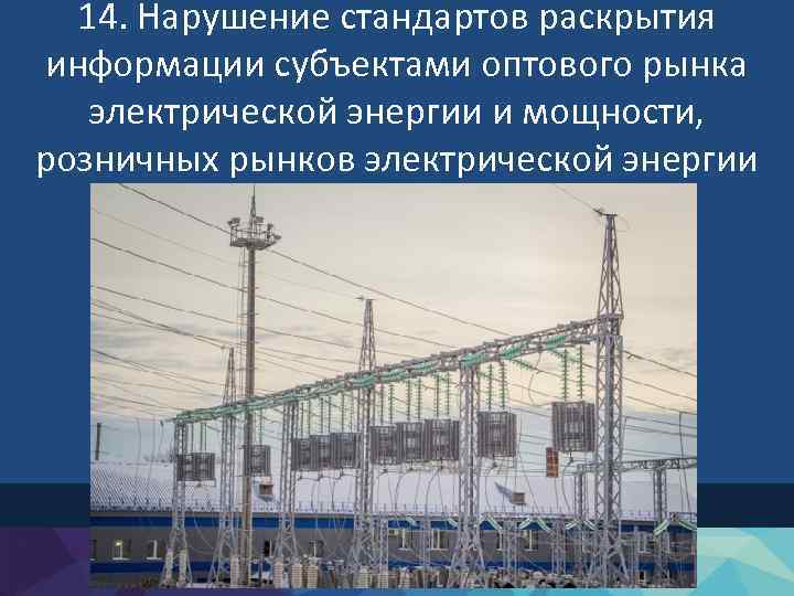 14. Нарушение стандартов раскрытия информации субъектами оптового рынка электрической энергии и мощности, розничных рынков