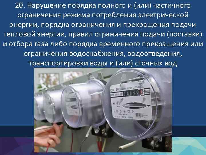 20. Нарушение порядка полного и (или) частичного ограничения режима потребления электрической энергии, порядка ограничения