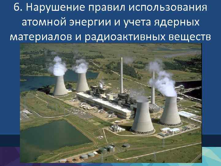6. Нарушение правил использования атомной энергии и учета ядерных материалов и радиоактивных веществ 