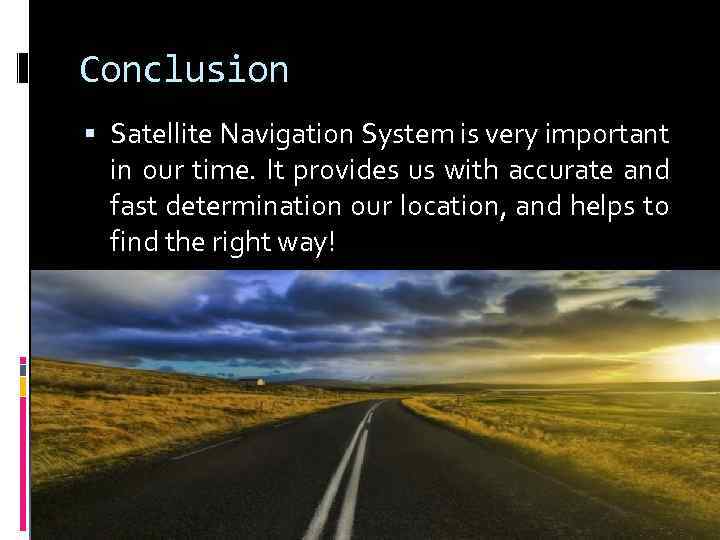 Conclusion Satellite Navigation System is very important in our time. It provides us with
