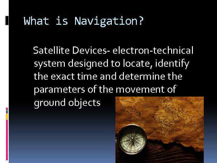 What is Navigation? Satellite Devices- electron-technical system designed to locate, identify the exact time