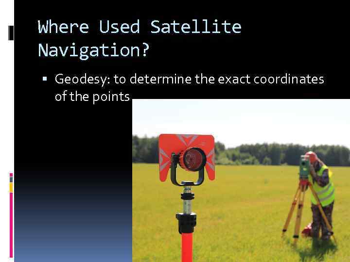 Where Used Satellite Navigation? Geodesy: to determine the exact coordinates of the points 