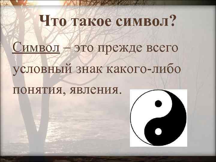 Что такое символ? Символ – это прежде всего условный знак какого-либо понятия, явления. 