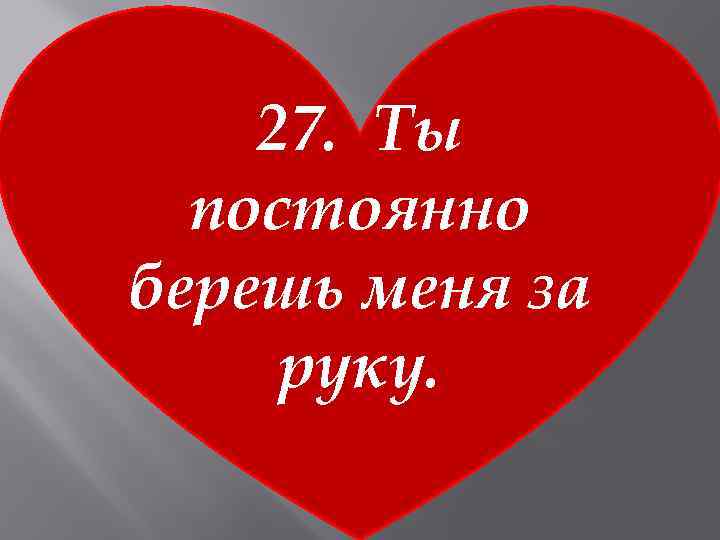 27. Ты постоянно берешь меня за руку. 