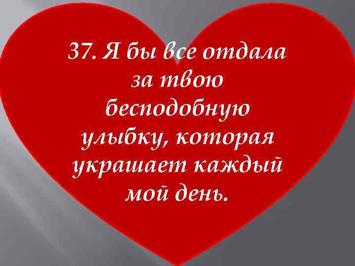 37. Я бы все отдала за твою бесподобную улыбку, которая украшает каждый мой день.