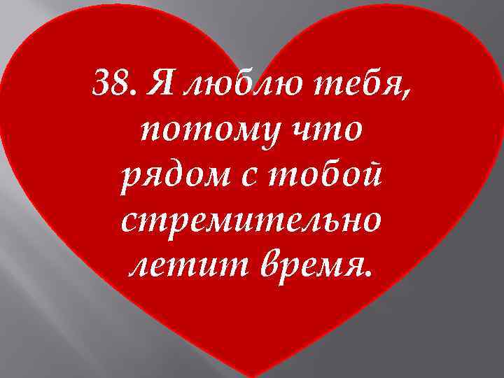 38. Я люблю тебя, потому что рядом с тобой стремительно летит время. 