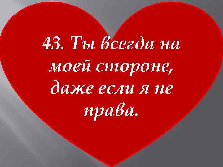 43. Ты всегда на моей стороне, даже если я не права. 