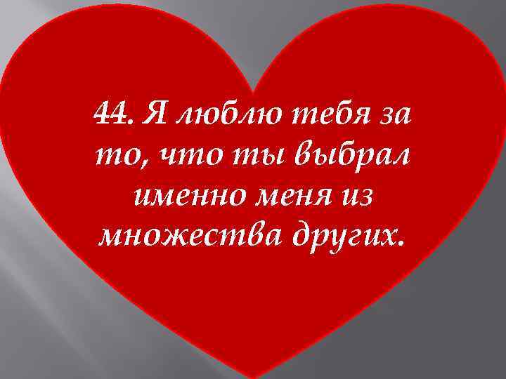 44. Я люблю тебя за то, что ты выбрал именно меня из множества других.