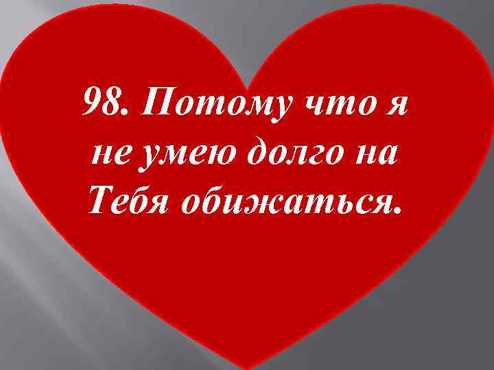 98. Потому что я не умею долго на Тебя обижаться. 