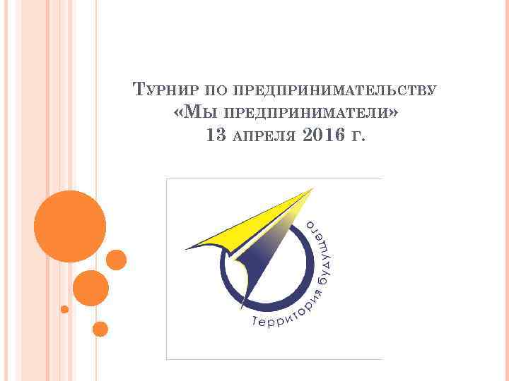 ТУРНИР ПО ПРЕДПРИНИМАТЕЛЬСТВУ «МЫ ПРЕДПРИНИМАТЕЛИ» 13 АПРЕЛЯ 2016 Г. 