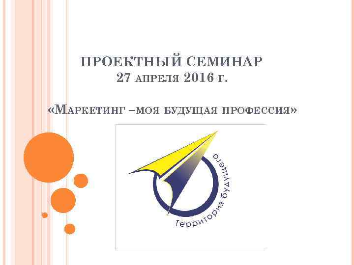 ПРОЕКТНЫЙ СЕМИНАР 27 АПРЕЛЯ 2016 Г. «МАРКЕТИНГ –МОЯ БУДУЩАЯ ПРОФЕССИЯ» 