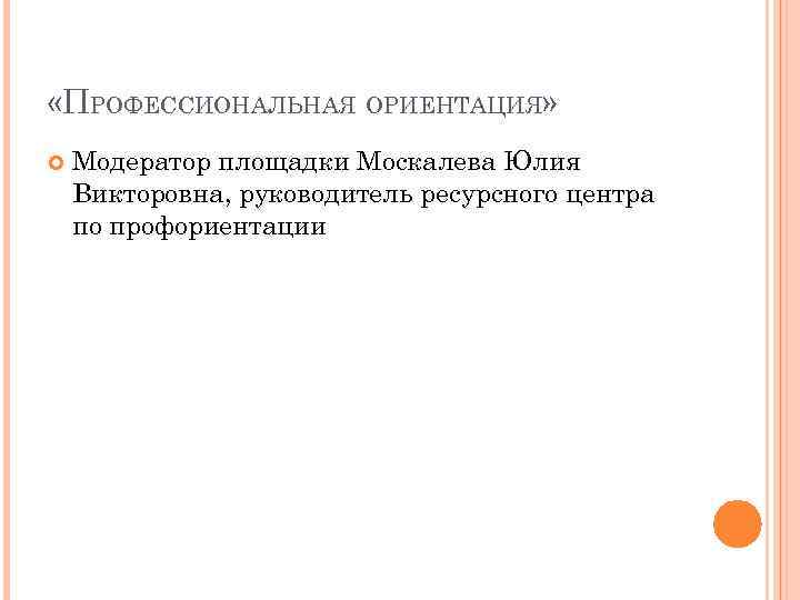  «ПРОФЕССИОНАЛЬНАЯ ОРИЕНТАЦИЯ» Модератор площадки Москалева Юлия Викторовна, руководитель ресурсного центра по профориентации 