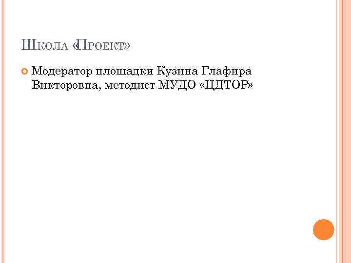 ШКОЛА « РОЕКТ» П Модератор площадки Кузина Глафира Викторовна, методист МУДО «ЦДТОР» 