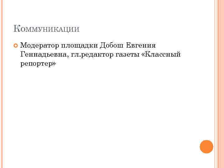 КОММУНИКАЦИИ Модератор площадки Добош Евгения Геннадьевна, гл. редактор газеты «Классный репортер» 