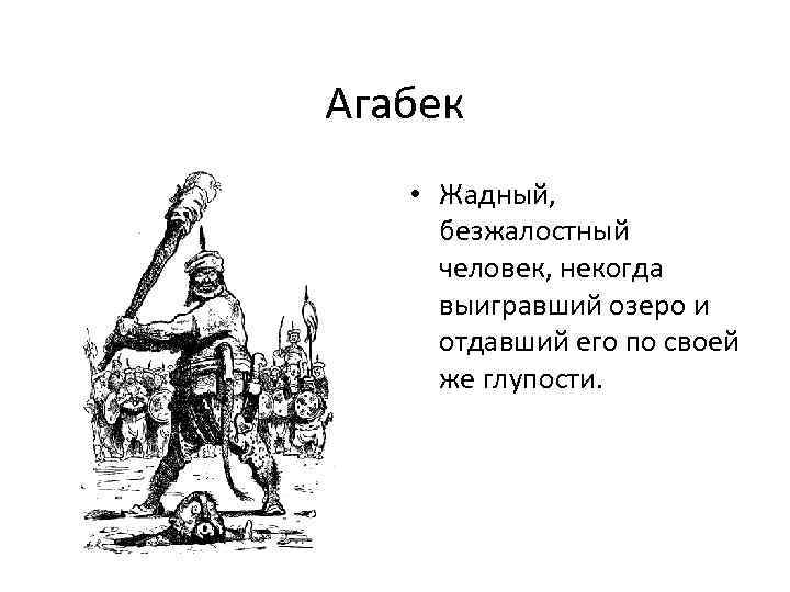 Агабек • Жадный, безжалостный человек, некогда выигравший озеро и отдавший его по своей же