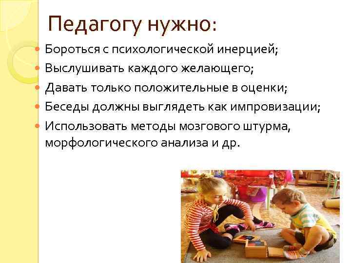 Педагогу нужно: Бороться с психологической инерцией; Выслушивать каждого желающего; Давать только положительные в оценки;