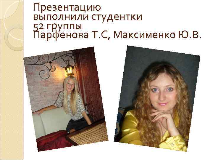 Презентацию выполнили студентки 52 группы Парфенова Т. С, Максименко Ю. В. 
