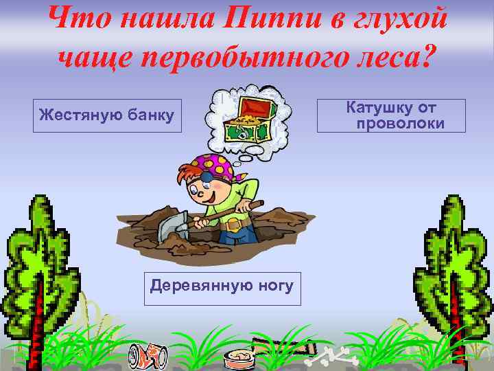 Что нашла Пиппи в глухой чаще первобытного леса? Жестяную банку Деревянную ногу Катушку от