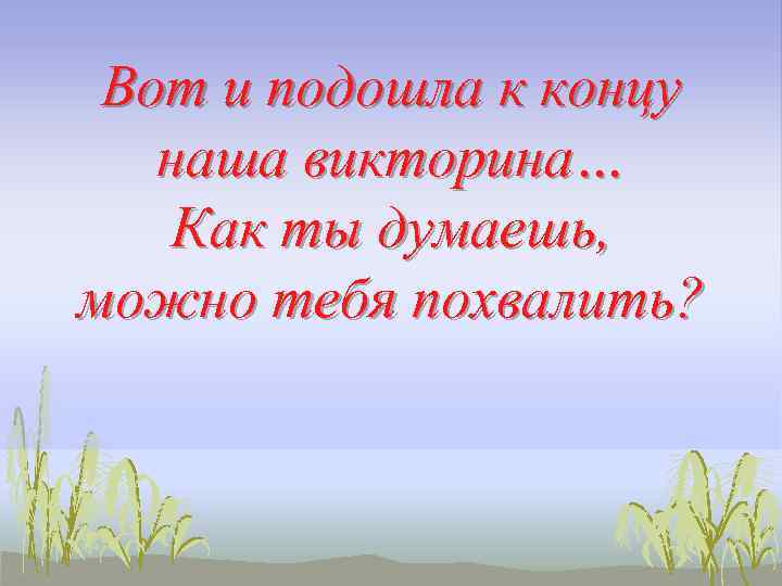 Вот и подошла к концу наша викторина… Как ты думаешь, можно тебя похвалить? 