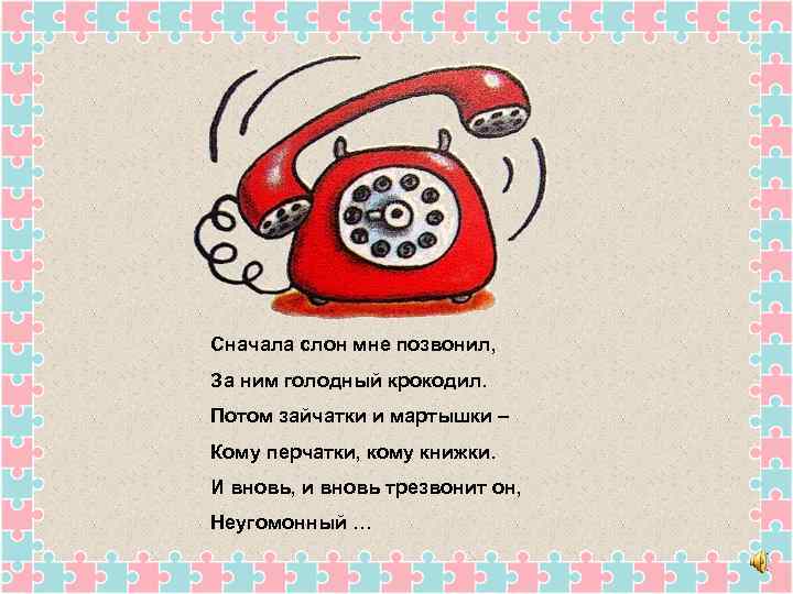 Сначала слон мне позвонил, За ним голодный крокодил. Потом зайчатки и мартышки – Кому