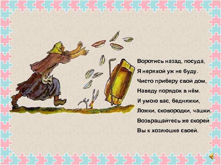 Воротись назад, посуда, Я неряхой уж не буду. Чисто приберу свой дом, Наведу порядок