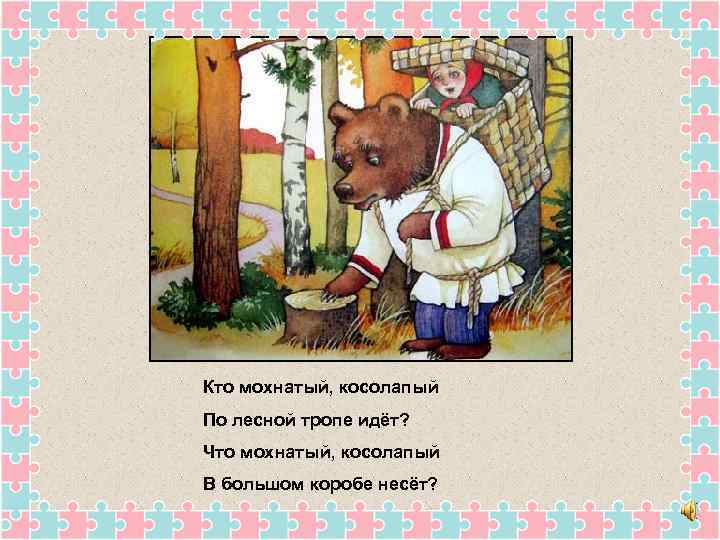 Кто мохнатый, косолапый По лесной тропе идёт? Что мохнатый, косолапый В большом коробе несёт?