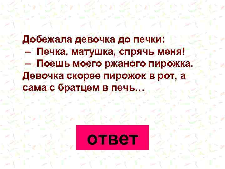 Добежала девочка до печки: – Печка, матушка, спрячь меня! – Поешь моего ржаного пирожка.