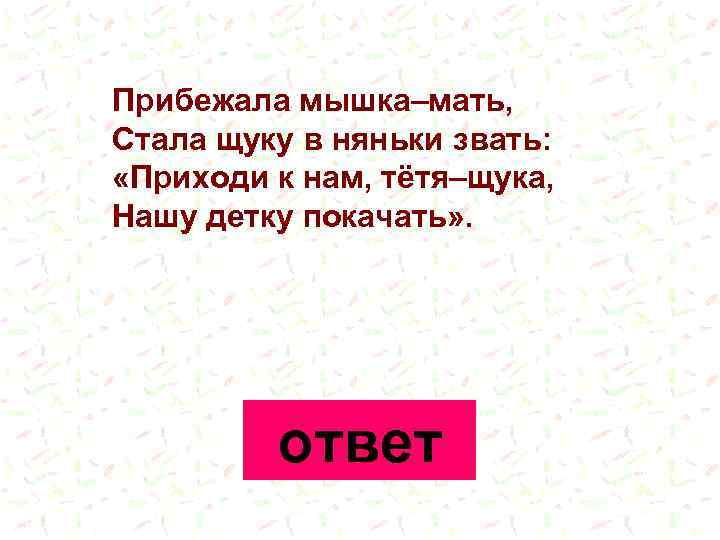 Прибежала мышка–мать, Стала щуку в няньки звать: «Приходи к нам, тётя–щука, Нашу детку покачать»