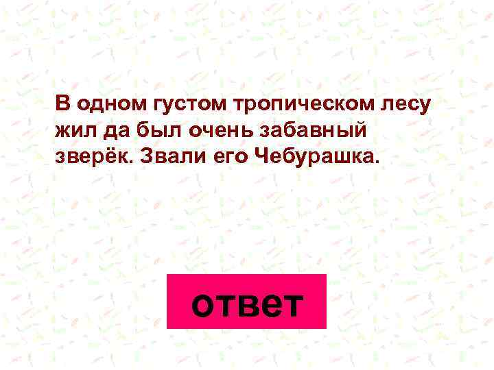 В одном густом тропическом лесу жил да был очень забавный зверёк. Звали его Чебурашка.