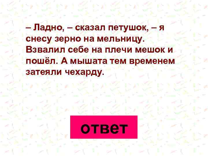 – Ладно, – сказал петушок, – я снесу зерно на мельницу. Взвалил себе на