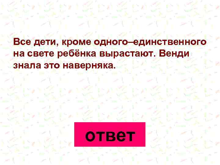 Все дети, кроме одного–единственного на свете ребёнка вырастают. Венди знала это наверняка. ответ 